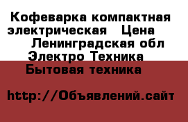 Кофеварка компактная электрическая › Цена ­ 500 - Ленинградская обл. Электро-Техника » Бытовая техника   